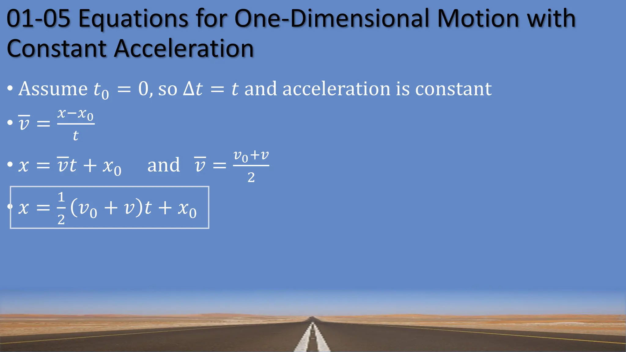 01-05 Equations for One-Dimensional Motion with
Constant Acceleration
• Assume 𝑡0 = 0, so Δ𝑡 = 𝑡 and acceleration is constant
• 𝑣 =
𝑥−𝑥0
𝑡
• 𝑥 = 𝑣𝑡 + 𝑥0 and 𝑣 =
𝑣0+𝑣
2
• 𝑥 =
1
2
𝑣0 + 𝑣 𝑡 + 𝑥0
 