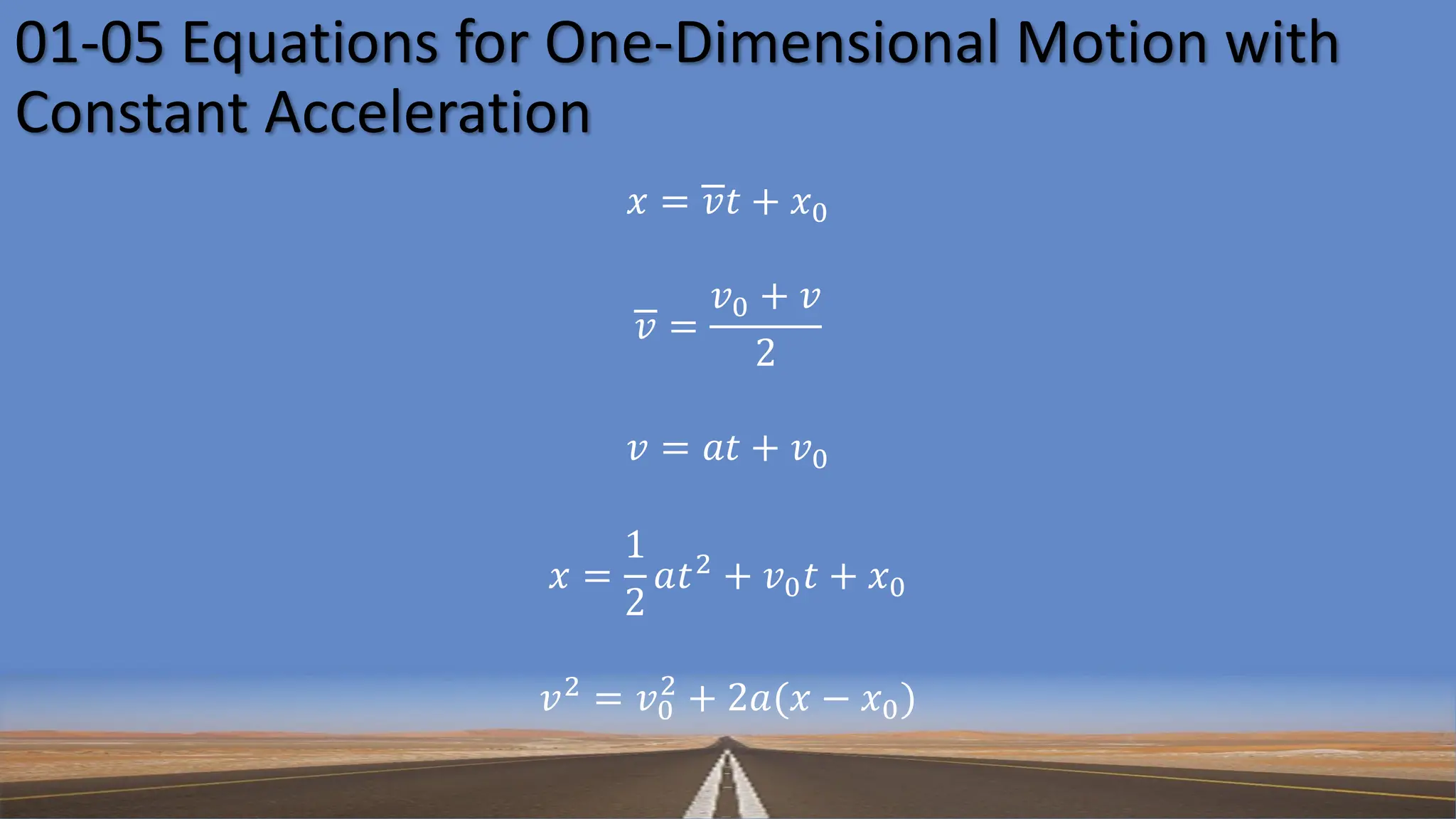01-05 Equations for One-Dimensional Motion with
Constant Acceleration
𝑥 = 𝑣𝑡 + 𝑥0
𝑣 =
𝑣0 + 𝑣
2
𝑣 = 𝑎𝑡 + 𝑣0
𝑥 =
1
2
𝑎𝑡2 + 𝑣0𝑡 + 𝑥0
𝑣2 = 𝑣0
2
+ 2𝑎(𝑥 − 𝑥0)
 