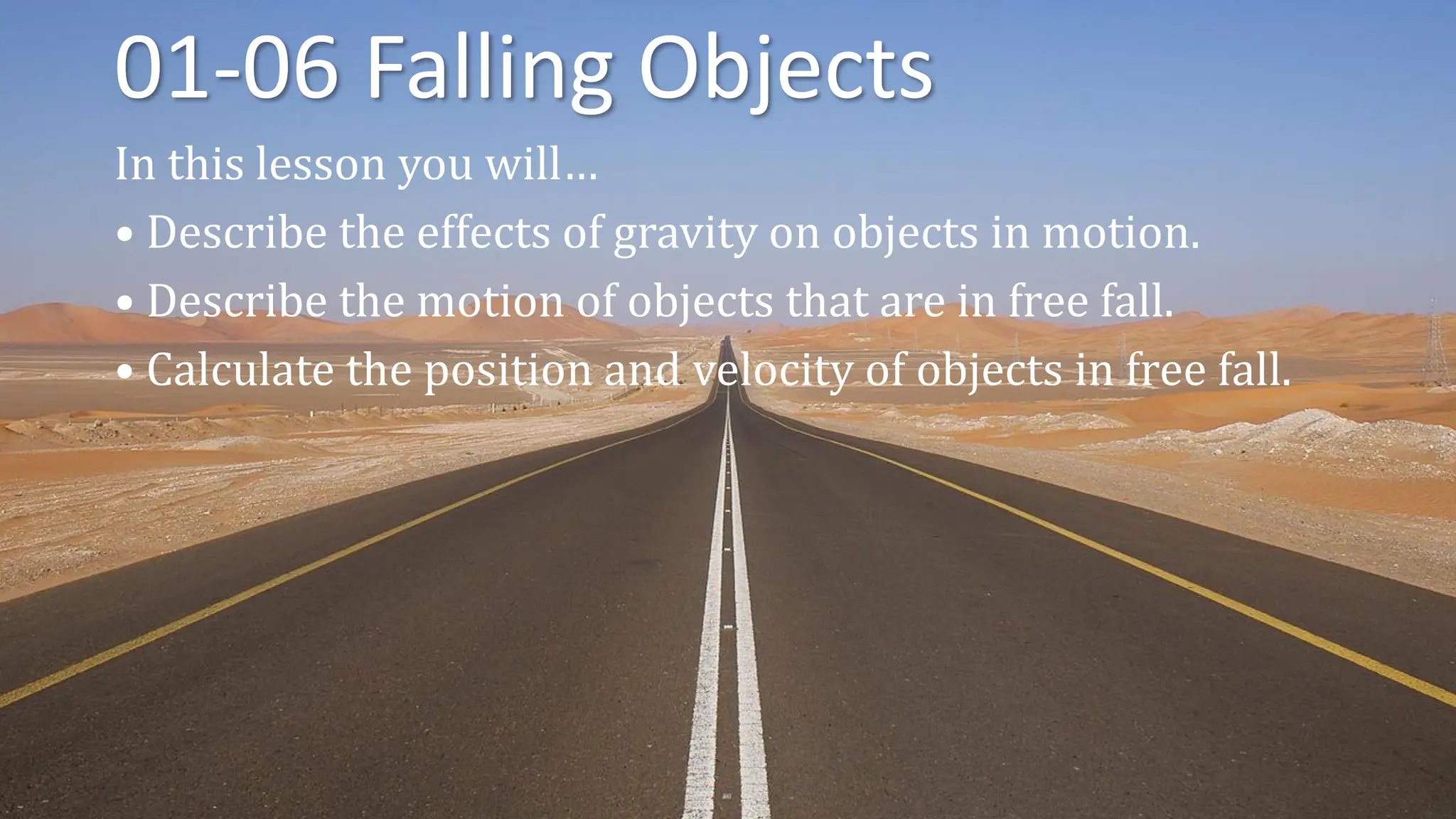 01-06 Falling Objects
In this lesson you will…
• Describe the effects of gravity on objects in motion.
• Describe the motion of objects that are in free fall.
• Calculate the position and velocity of objects in free fall.
 