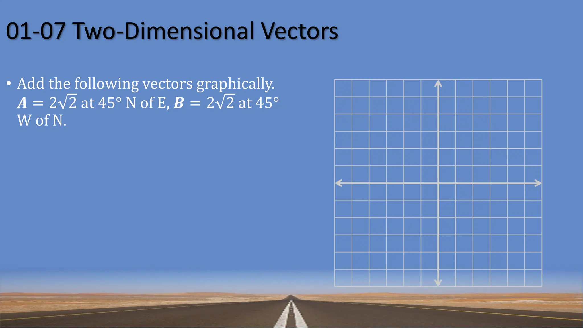01-07 Two-Dimensional Vectors
• Add the following vectors graphically.
𝑨 = 2 2 at 45° N of E, 𝑩 = 2 2 at 45°
W of N.
 