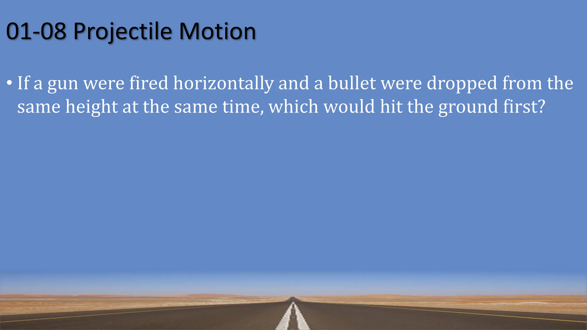 01-08 Projectile Motion
• If a gun were fired horizontally and a bullet were dropped from the
same height at the same time, which would hit the ground first?
 