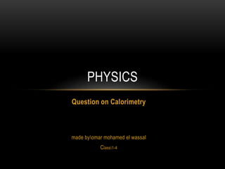 Question on Calorimetry
made byomar mohamed el wassal
Class1-4
PHYSICS
 