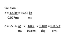 Solution :
d = 1.5 kg = 55.56 kg
0.027m3 m3
d = 55.56 kg x 1m3 x 1000g = 0.055 g
m3 106cm3 1kg cm3
 