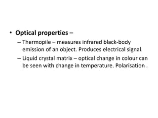 • Optical properties –
– Thermopile – measures infrared black-body
emission of an object. Produces electrical signal.
– Liquid crystal matrix – optical change in colour can
be seen with change in temperature. Polarisation .
 