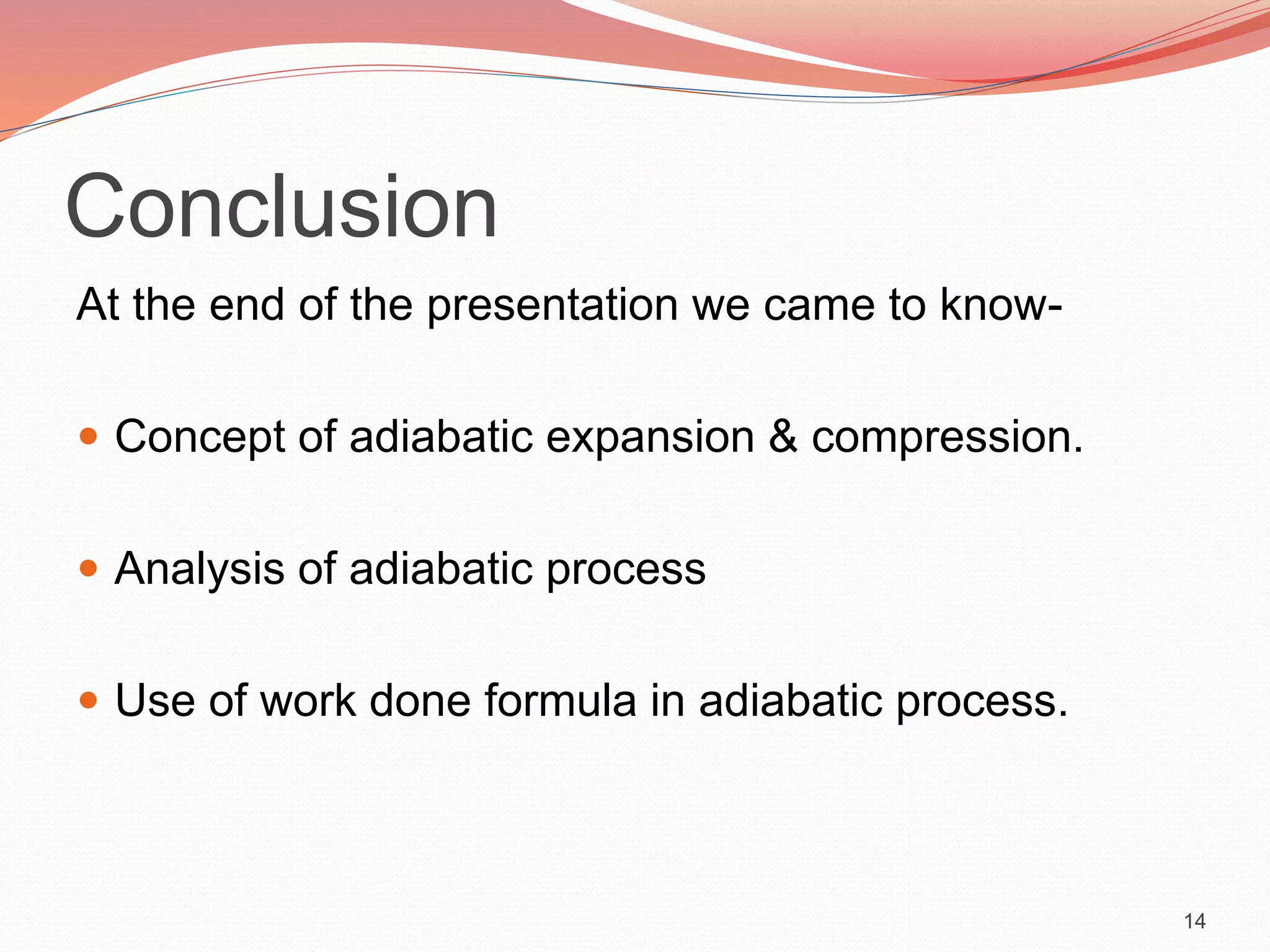 Conclusion
At the end of the presentation we came to know-
 Concept of adiabatic expansion & compression.
 Analysis of adiabatic process
 Use of work done formula in adiabatic process.
14
 