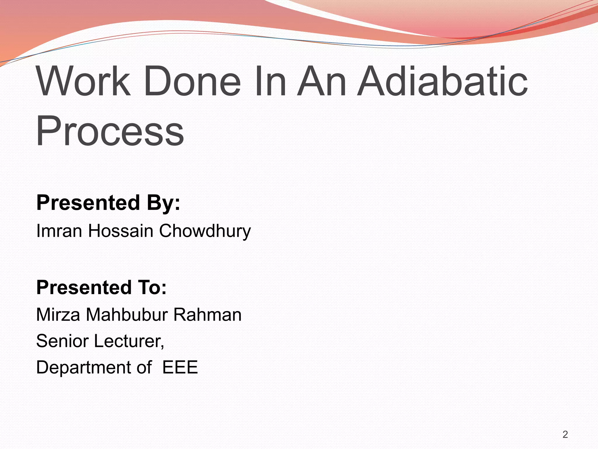Work Done In An Adiabatic
Process
Presented By:
Imran Hossain Chowdhury
Presented To:
Mirza Mahbubur Rahman
Senior Lecturer,
Department of EEE
2
 