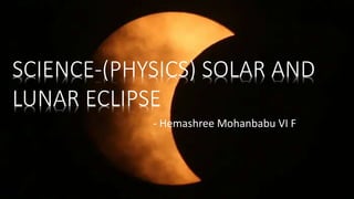 - Hemashree Mohanbabu VI F
SCIENCE-(PHYSICS) SOLAR AND
LUNAR ECLIPSE
 