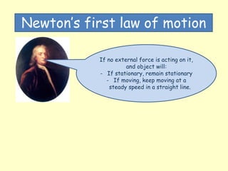 Newton’s first law of motion
If no external force is acting on it,
and object will:
- If stationary, remain stationary
- If moving, keep moving at a
steady speed in a straight line.
 