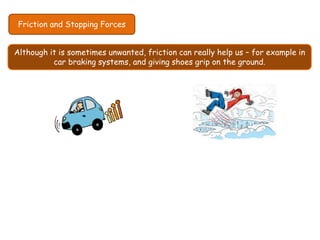 Friction and Stopping Forces
Although it is sometimes unwanted, friction can really help us – for example in
car braking systems, and giving shoes grip on the ground.
 