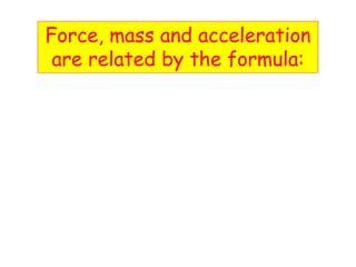 Force, mass and acceleration
are related by the formula:
 