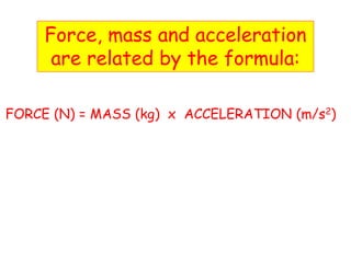 Force, mass and acceleration
are related by the formula:
FORCE (N) = MASS (kg) x ACCELERATION (m/s2)
 