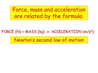 Force, mass and acceleration
are related by the formula:
FORCE (N) = MASS (kg) x ACCELERATION (m/s2)
Newton’s second law of motion
 