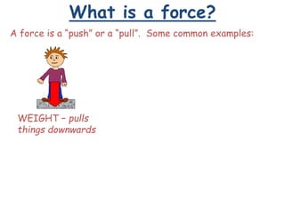 What is a force?
A force is a “push” or a “pull”. Some common examples:
WEIGHT – pulls
things downwards
 