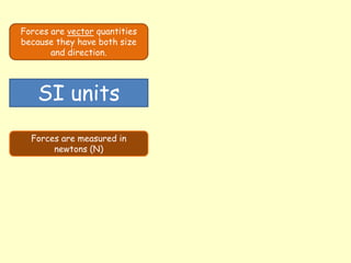 Forces are vector quantities
because they have both size
and direction.
SI units
Forces are measured in
newtons (N)
 
