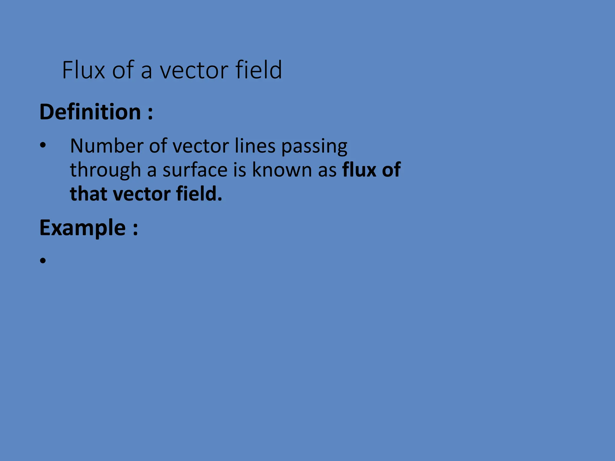 Flux of a vector field
Definition :
• Number of vector lines passing
through a surface is known as flux of
that vector field.
Example :
•