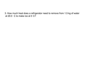 3. How much heat does a refrigerator need to remove from 1.5 kg of water
at 20.0 C to make ice at 0 C?
 