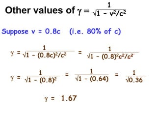Other values of g =
1
1 – v2/c2
1
1 – (0.8c)2/c2
g =
Suppose v = 0.8c (i.e. 80% of c)
1
1 – (0.8)2c2/c2
=
1
1 – (0.8)2
g =
1
1 – (0.64)
= 1
0.36
=
g = 1.67
 