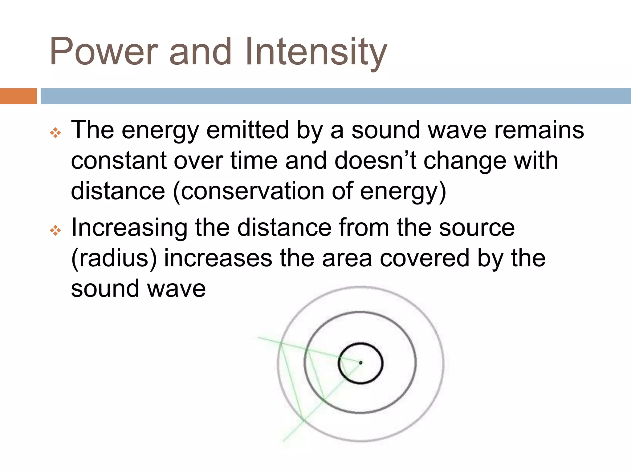 Power and Intensity
 The energy emitted by a sound wave remains
constant over time and doesn’t change with
distance (conservation of energy)
 Increasing the distance from the source
(radius) increases the area covered by the
sound wave
 