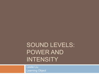 SOUND LEVELS:
POWER AND
INTENSITY
Leslie Liu
Learning Object
 
