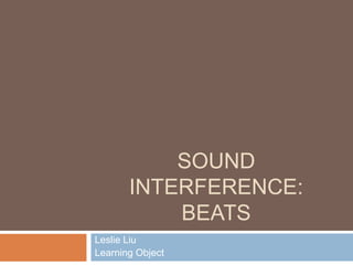 SOUND
INTERFERENCE:
BEATS
Leslie Liu
Learning Object
 