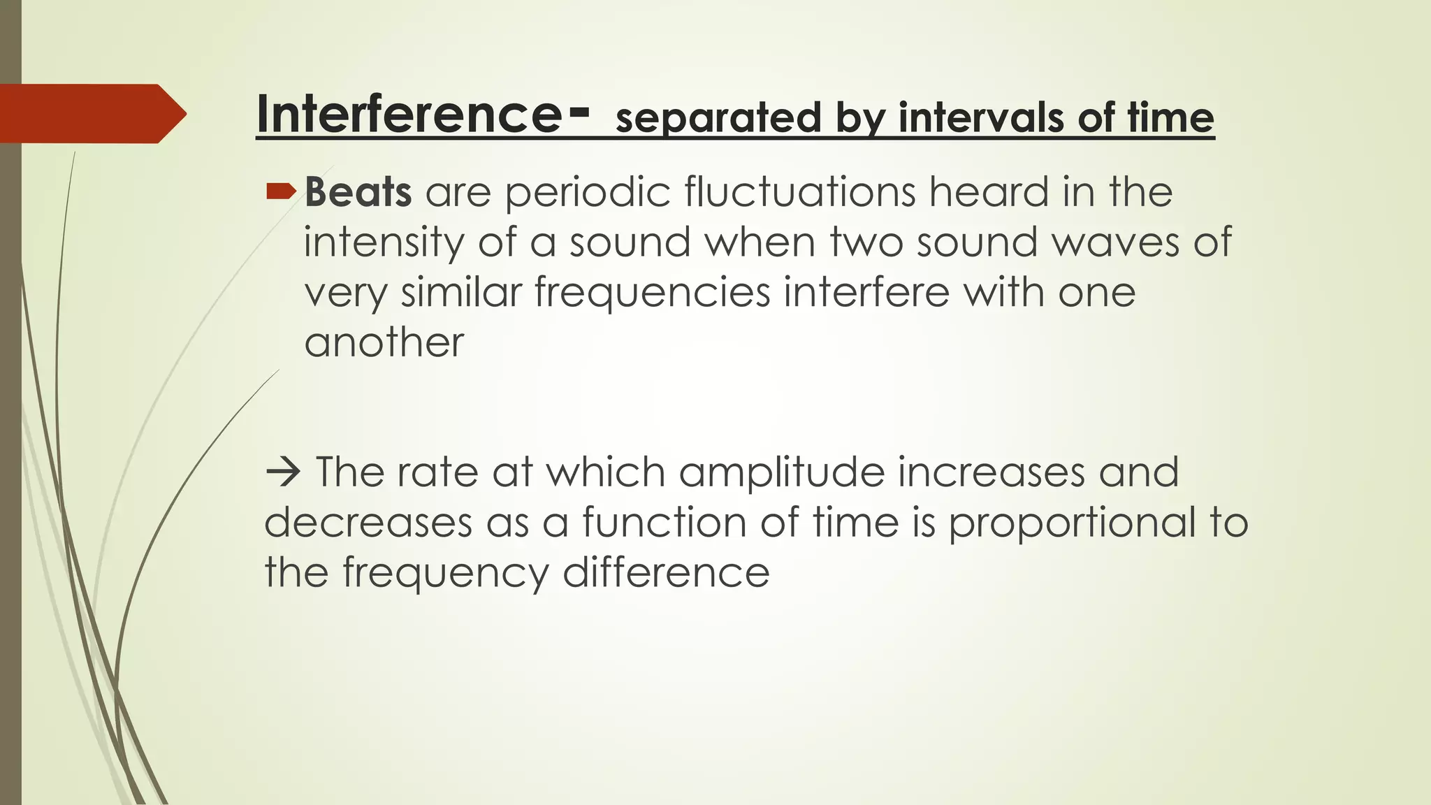 Interference- separated by intervals of time
Beats are periodic fluctuations heard in the
intensity of a sound when two sound waves of
very similar frequencies interfere with one
another
 The rate at which amplitude increases and
decreases as a function of time is proportional to
the frequency difference
 
