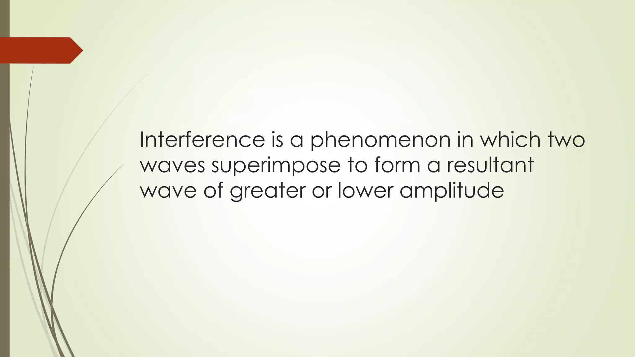 Interference is a phenomenon in which two
waves superimpose to form a resultant
wave of greater or lower amplitude
 