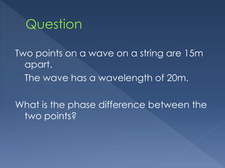 Two points on a wave on a string are 15m
apart.
The wave has a wavelength of 20m.
What is the phase difference between the
two points?
 