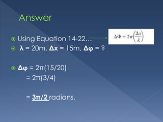  Using Equation 14-22…
 λ = 20m, Δx = 15m, Δϕ = ?
 Δϕ = 2π(15/20)
= 2π(3/4)
= 3π/2 radians.
 