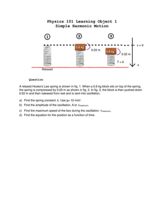 Physics 101 Learning Object 1
Simple Harmonic Motion
Question
A relaxed Hooke’s Law spring is shown in ﬁg. 1. When a 0.6 k...