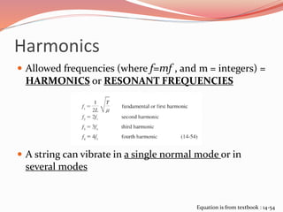 Harmonics
 Allowed frequencies (where f=mf , and m = integers) =
HARMONICS or RESONANT FREQUENCIES
 A string can vibrate in a single normal mode or in
several modes
Equation is from textbook : 14-54
 