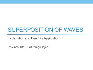 SUPERPOSITION OF WAVES
Explanation and Real Life Application
Physics 101 - Learning Object
 