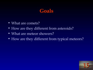 1515
GoalsGoals
• What are comets?
• How are they different from asteroids?
• What are meteor showers?
• How are they different from typical meteors?
 