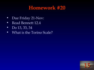 1515
Homework #20Homework #20
• Due Friday 21-Nov:
• Read Bennett 12.4
• Do 13, 33, 34
• What is the Torino Scale?
 