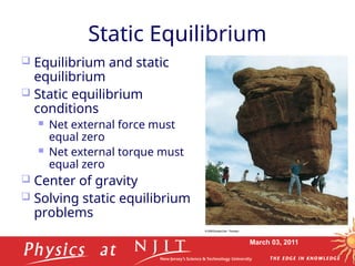 March 03, 2011
Static Equilibrium
 Equilibrium and static
equilibrium
 Static equilibrium
conditions
 Net external force must
equal zero
 Net external torque must
equal zero
 Center of gravity
 Solving static equilibrium
problems
 
