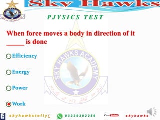 s k y h a w k s t o f l y / 0 3 3 3 9 3 0 2 2 5 6 s k y h a w k s
P J Y S I C S T E S T
oEfficiency
oEnergy
oPower
oWork
When force moves a body in direction of it
_____ is done
 