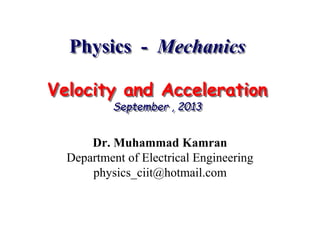Physics - Mechanics
Velocity and Acceleration
September , 2013
Dr. Muhammad Kamran
Department of Electrical Engineering
physics_ciit@hotmail.com
 