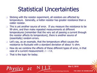 Mar 5, 2010
Statistical Uncertainties
 Sticking with the resistor experiment, all resistors are affected by
temperature. ...