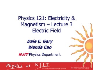 Physics 121: Electricity &
Magnetism – Lecture 3
Electric Field
Dale E. Gary
Wenda Cao
NJIT Physics Department
 