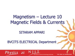 Magnetism – Lecture 10
Magnetic Fields & Currents
SITARAM APPARI
BVCITS ELECTRICAL Department
 