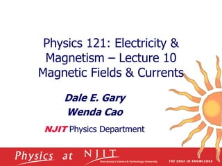 Physics 121: Electricity &
Magnetism – Lecture 10
Magnetic Fields & Currents
Dale E. Gary
Wenda Cao
NJIT Physics Department
 