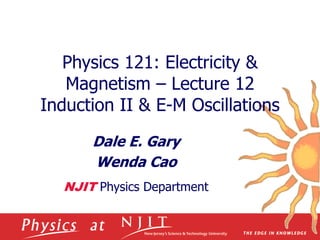 Physics 121: Electricity &
Magnetism – Lecture 12
Induction II & E-M Oscillations
Dale E. Gary
Wenda Cao
NJIT Physics Department
 