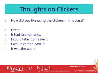 December 5, 2007
6. How did you like using the clickers in this class?
A. Great!
B. It had its moments.
C. I could take it or leave it.
D. I would rather leave it.
E. It was the worst!
Thoughts on Clickers
 