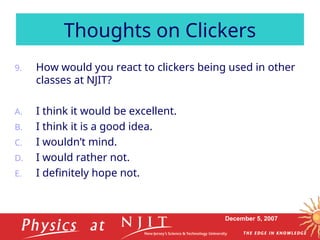 December 5, 2007
9. How would you react to clickers being used in other
classes at NJIT?
A. I think it would be excellent.
B. I think it is a good idea.
C. I wouldn’t mind.
D. I would rather not.
E. I definitely hope not.
Thoughts on Clickers
 