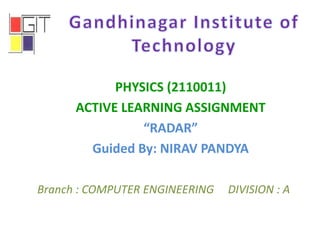 PHYSICS (2110011)
ACTIVE LEARNING ASSIGNMENT
“RADAR”
Guided By: NIRAV PANDYA
Branch : COMPUTER ENGINEERING DIVISION : A
 