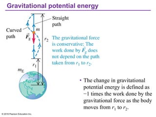 Gravitational potential energy
• The change in gravitational
potential energy is defined as
−1 times the work done by the
gravitational force as the body
moves from r1 to r2.
© 2016 Pearson Education Inc.
 