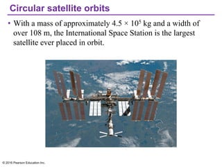 Circular satellite orbits
• With a mass of approximately 4.5 × 105 kg and a width of
over 108 m, the International Space Station is the largest
satellite ever placed in orbit.
© 2016 Pearson Education Inc.
 
