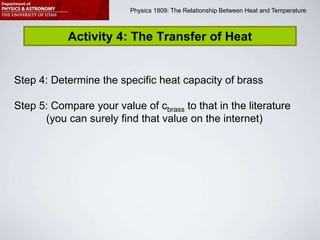 Physics 1809 Minilab 2: Heat and Temperature
Physics 1809: The Relationship Between Heat and Temperature
Activity 4: The Transfer of Heat
Step 4: Determine the specific heat capacity of brass
Step 5: Compare your value of cbrass to that in the literature
(you can surely find that value on the internet)
 