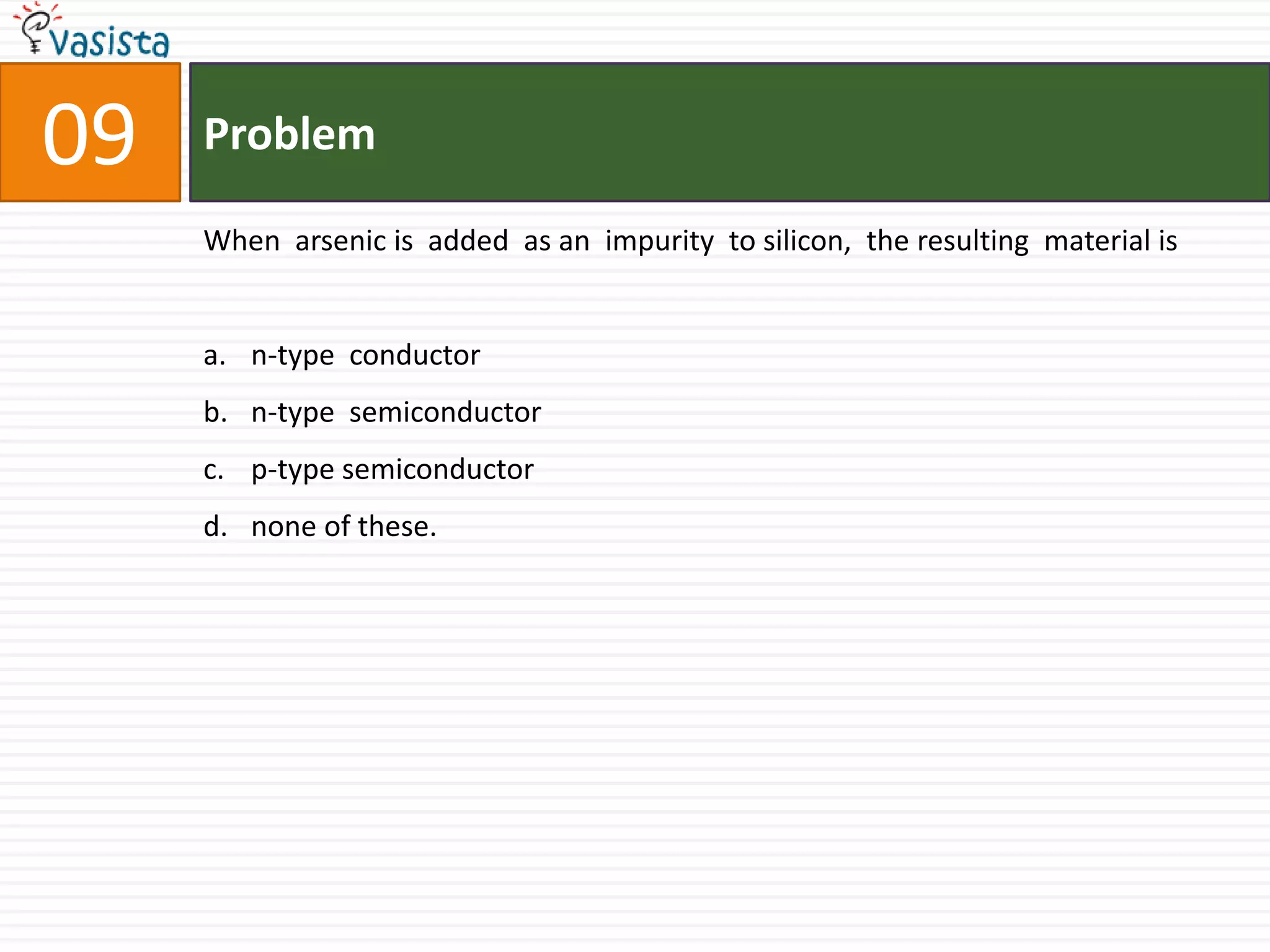 Problem09When  arsenic is  added  as an  impurity  to silicon,  the resulting  material isn-type  conductor n-type  semiconductor p-type semiconductor none of these.