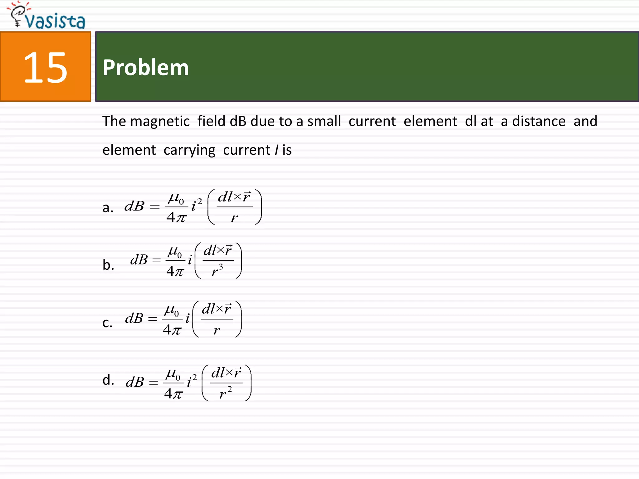 Problem15The magnetic  field dB due to a small  current  element  dl at  a distance  and element  carrying  current I isa.b.c.d. 