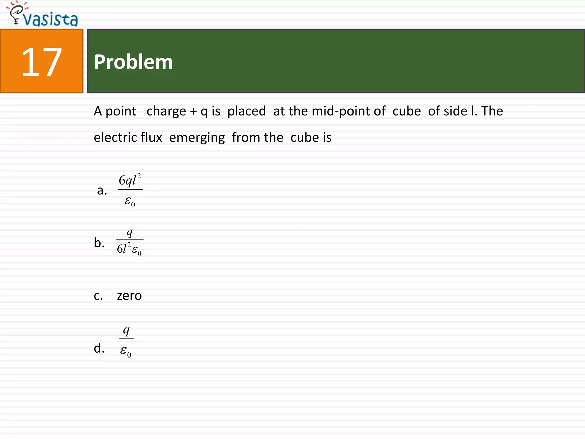 Problem17A point   charge + q is  placed  at the mid-point of  cube  of side l. The electric flux  emerging  from the  cube is a.b.c.    zerod.